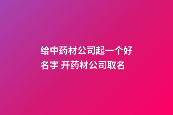 给中药材公司起一个好名字 开药材公司取名-第1张-公司起名-玄机派